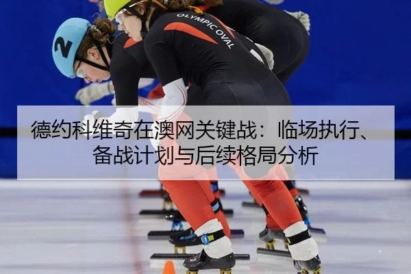 德约科维奇在澳网关键战：临场执行、备战计划与后续格局分析