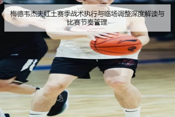 梅德韦杰夫红土赛季战术执行与临场调整深度解读与比赛节奏管理