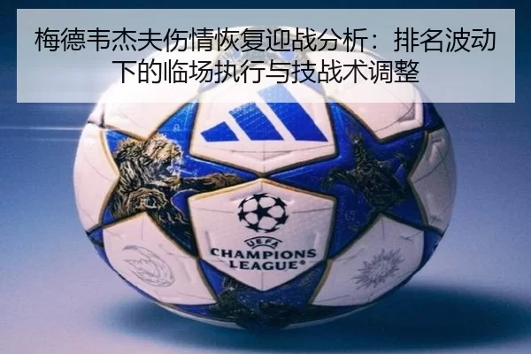 梅德韦杰夫伤情恢复迎战分析：排名波动下的临场执行与技战术调整