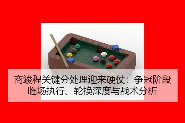 商竣程关键分处理迎来硬仗：争冠阶段临场执行、轮换深度与战术分析